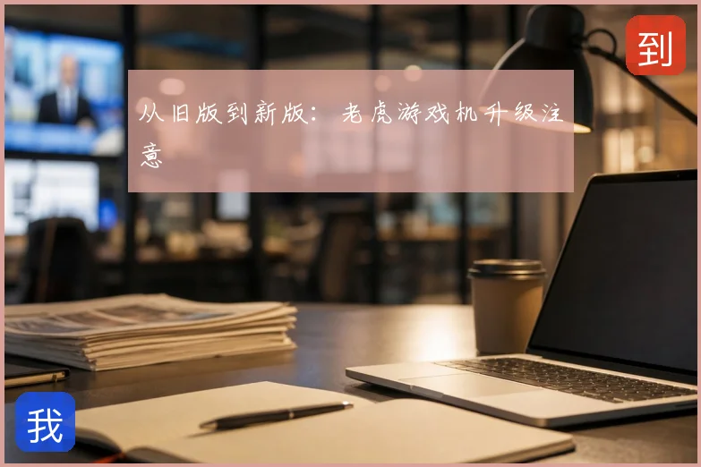 从旧版到新版：老虎游戏机升级注意
