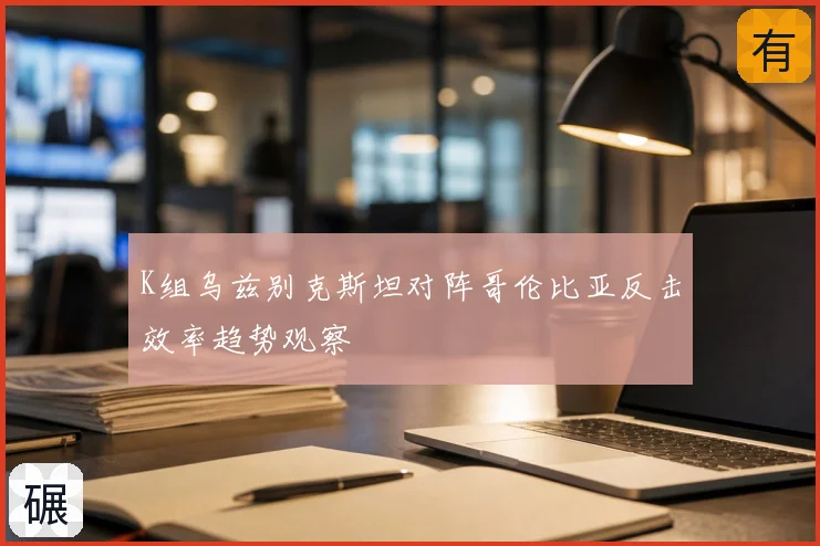 K组乌兹别克斯坦对阵哥伦比亚反击效率趋势观察